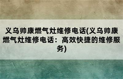 义乌帅康燃气灶维修电话(义乌帅康燃气灶维修电话：高效快捷的维修服务)