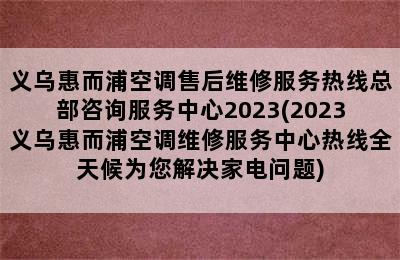 义乌惠而浦空调售后维修服务热线总部咨询服务中心2023(2023义乌惠而浦空调维修服务中心热线全天候为您解决家电问题)