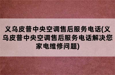 义乌皮普中央空调售后服务电话(义乌皮普中央空调售后服务电话解决您家电维修问题)