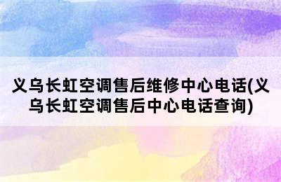 义乌长虹空调售后维修中心电话(义乌长虹空调售后中心电话查询)