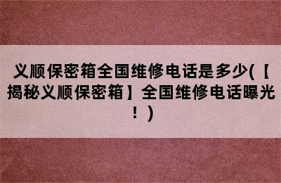 义顺保密箱全国维修电话是多少(【揭秘义顺保密箱】全国维修电话曝光！)