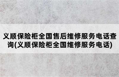 义顺保险柜全国售后维修服务电话查询(义顺保险柜全国维修服务电话)