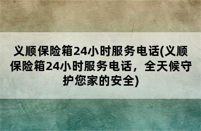 义顺保险箱24小时服务电话(义顺保险箱24小时服务电话，全天候守护您家的安全)