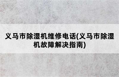 义马市除湿机维修电话(义马市除湿机故障解决指南)