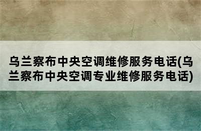 乌兰察布中央空调维修服务电话(乌兰察布中央空调专业维修服务电话)