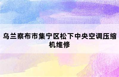 乌兰察布市集宁区松下中央空调压缩机维修