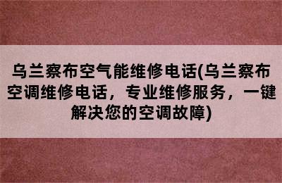 乌兰察布空气能维修电话(乌兰察布空调维修电话，专业维修服务，一键解决您的空调故障)