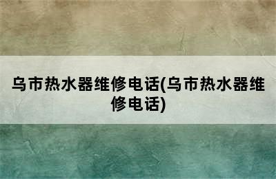 乌市热水器维修电话(乌市热水器维修电话)