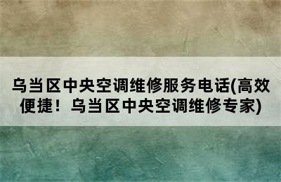 乌当区中央空调维修服务电话(高效便捷！乌当区中央空调维修专家)