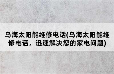 乌海太阳能维修电话(乌海太阳能维修电话，迅速解决您的家电问题)