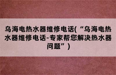 乌海电热水器维修电话(“乌海电热水器维修电话-专家帮您解决热水器问题”)