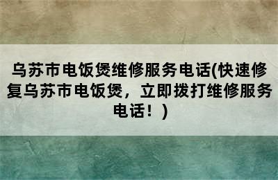 乌苏市电饭煲维修服务电话(快速修复乌苏市电饭煲，立即拨打维修服务电话！)