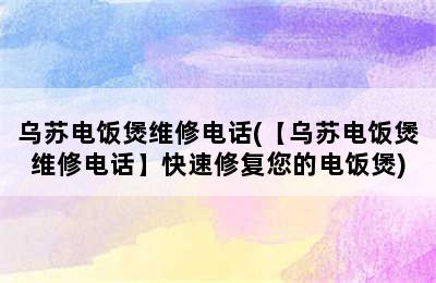 乌苏电饭煲维修电话(【乌苏电饭煲维修电话】快速修复您的电饭煲)