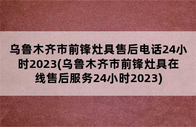 乌鲁木齐市前锋灶具售后电话24小时2023(乌鲁木齐市前锋灶具在线售后服务24小时2023)