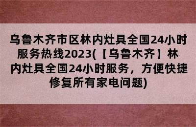 乌鲁木齐市区林内灶具全国24小时服务热线2023(【乌鲁木齐】林内灶具全国24小时服务，方便快捷修复所有家电问题)