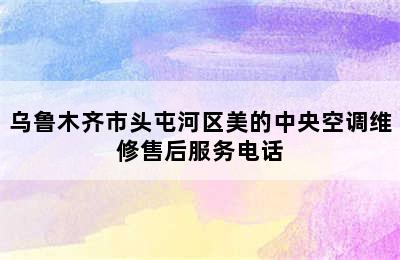 乌鲁木齐市头屯河区美的中央空调维修售后服务电话