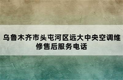 乌鲁木齐市头屯河区远大中央空调维修售后服务电话