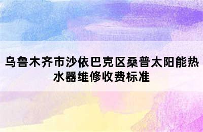 乌鲁木齐市沙依巴克区桑普太阳能热水器维修收费标准