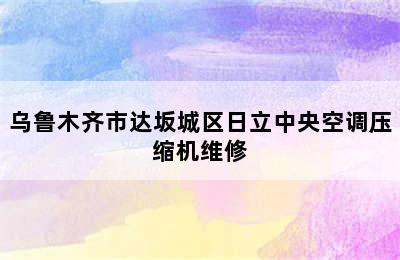 乌鲁木齐市达坂城区日立中央空调压缩机维修