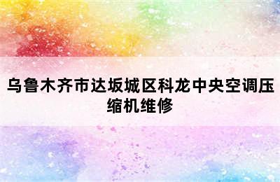 乌鲁木齐市达坂城区科龙中央空调压缩机维修