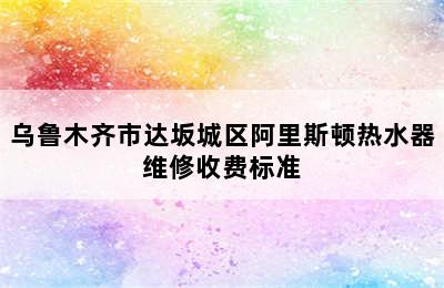 乌鲁木齐市达坂城区阿里斯顿热水器维修收费标准