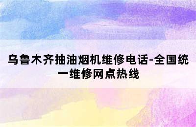 乌鲁木齐抽油烟机维修电话-全国统一维修网点热线