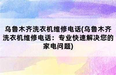 乌鲁木齐洗衣机维修电话(乌鲁木齐洗衣机维修电话：专业快速解决您的家电问题)