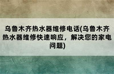 乌鲁木齐热水器维修电话(乌鲁木齐热水器维修快速响应，解决您的家电问题)