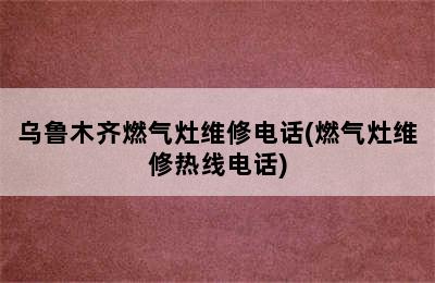 乌鲁木齐燃气灶维修电话(燃气灶维修热线电话)