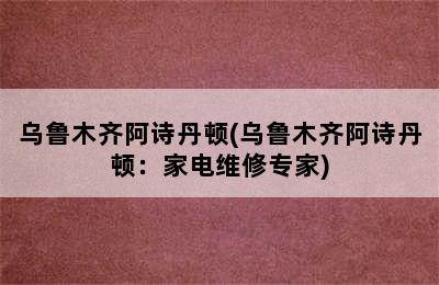 乌鲁木齐阿诗丹顿(乌鲁木齐阿诗丹顿：家电维修专家)