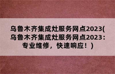 乌鲁木齐集成灶服务网点2023(乌鲁木齐集成灶服务网点2023：专业维修，快速响应！)