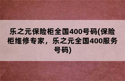 乐之元保险柜全国400号码(保险柜维修专家，乐之元全国400服务号码)