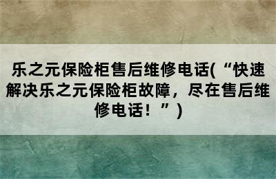 乐之元保险柜售后维修电话(“快速解决乐之元保险柜故障，尽在售后维修电话！”)