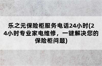 乐之元保险柜服务电话24小时(24小时专业家电维修，一键解决您的保险柜问题)