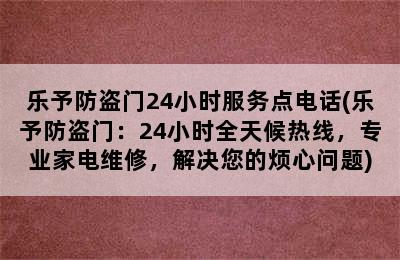 乐予防盗门24小时服务点电话(乐予防盗门：24小时全天候热线，专业家电维修，解决您的烦心问题)