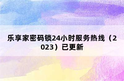 乐享家密码锁24小时服务热线（2023）已更新