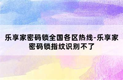 乐享家密码锁全国各区热线-乐享家密码锁指纹识别不了