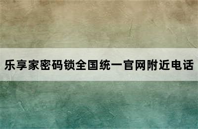 乐享家密码锁全国统一官网附近电话