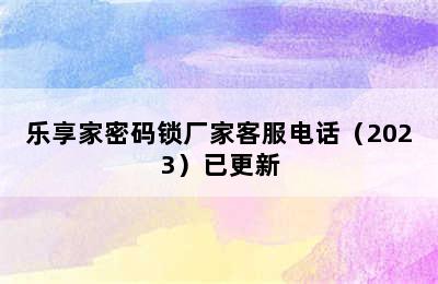 乐享家密码锁厂家客服电话（2023）已更新