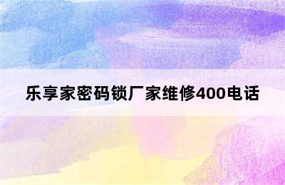 乐享家密码锁厂家维修400电话