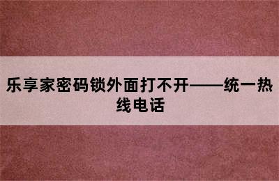 乐享家密码锁外面打不开——统一热线电话