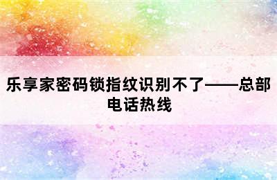 乐享家密码锁指纹识别不了——总部电话热线