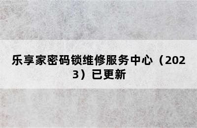 乐享家密码锁维修服务中心（2023）已更新