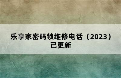 乐享家密码锁维修电话（2023）已更新