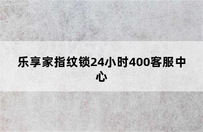 乐享家指纹锁24小时400客服中心