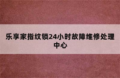 乐享家指纹锁24小时故障维修处理中心