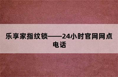 乐享家指纹锁——24小时官网网点电话