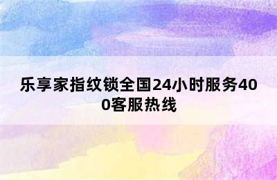 乐享家指纹锁全国24小时服务400客服热线