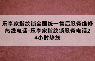 乐享家指纹锁全国统一售后服务维修热线电话-乐享家指纹锁服务电话24小时热线