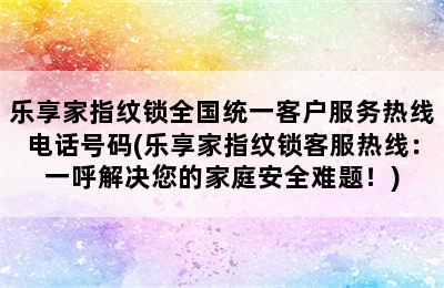 乐享家指纹锁全国统一客户服务热线电话号码(乐享家指纹锁客服热线：一呼解决您的家庭安全难题！)